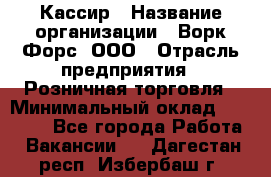 Кассир › Название организации ­ Ворк Форс, ООО › Отрасль предприятия ­ Розничная торговля › Минимальный оклад ­ 28 000 - Все города Работа » Вакансии   . Дагестан респ.,Избербаш г.